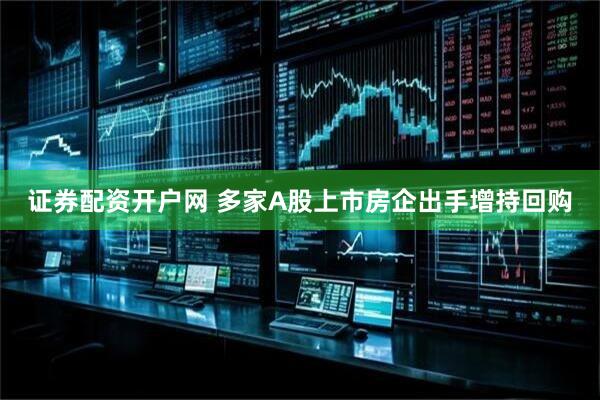 证券配资开户网 多家A股上市房企出手增持回购