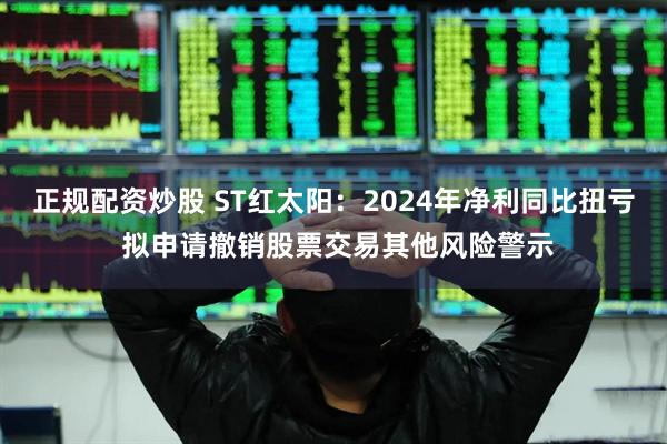 正规配资炒股 ST红太阳：2024年净利同比扭亏 拟申请撤销股票交易其他风险警示