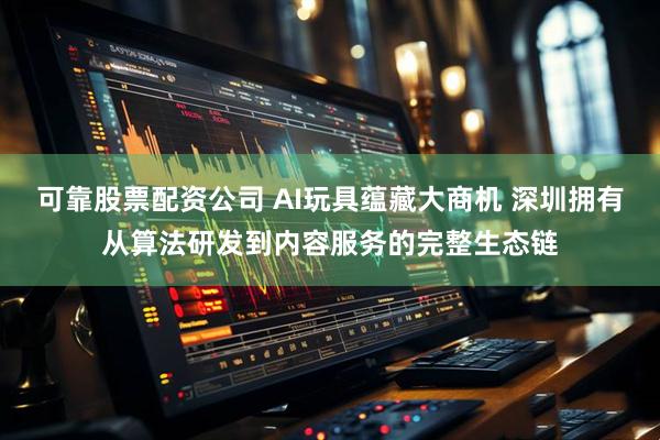 可靠股票配资公司 AI玩具蕴藏大商机 深圳拥有从算法研发到内容服务的完整生态链