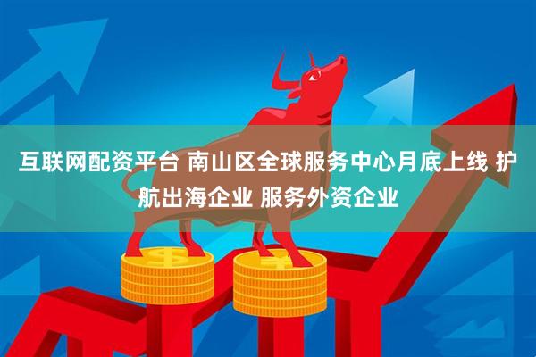 互联网配资平台 南山区全球服务中心月底上线 护航出海企业 服务外资企业
