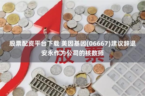 股票配资平台下载 美因基因(06667)建议辞退安永作为公司的核数师