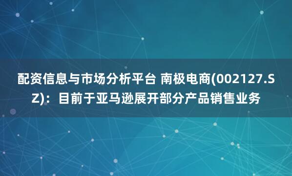 配资信息与市场分析平台 南极电商(002127.SZ)：目前于亚马逊展开部分产品销售业务