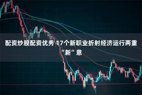配资炒股配资优秀 17个新职业折射经济运行两重“新”意