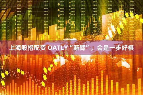 上海股指配资 OATLY“断臂”，会是一步好棋
