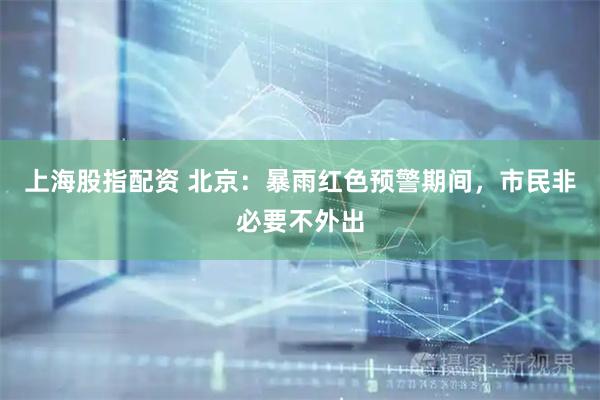 上海股指配资 北京：暴雨红色预警期间，市民非必要不外出