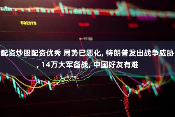 配资炒股配资优秀 局势已恶化, 特朗普发出战争威胁, 14万大军备战, 中国好友有难