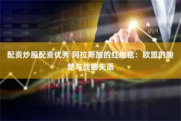 配资炒股配资优秀 阿拉斯加的红地毯：欧盟的酸楚与战略失语