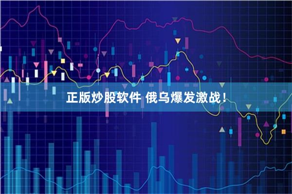 正版炒股软件 俄乌爆发激战！