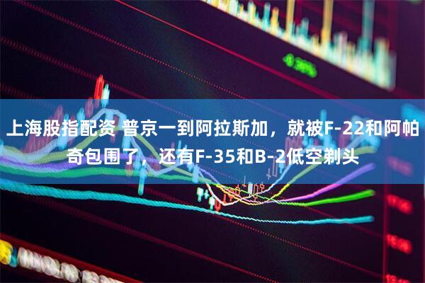 上海股指配资 普京一到阿拉斯加，就被F-22和阿帕奇包围了，还有F-35和B-2低空剃头
