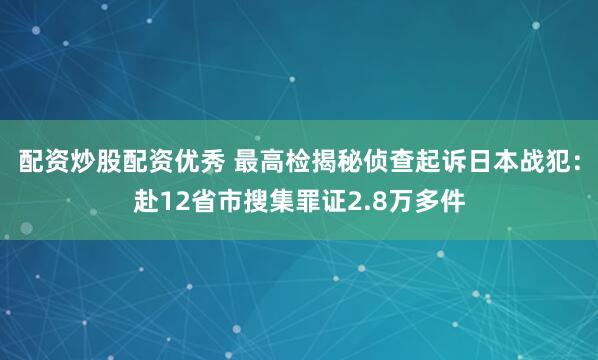 配资炒股配资优秀 最高检揭秘侦查起诉日本战犯：赴12省市搜集罪证2.8万多件