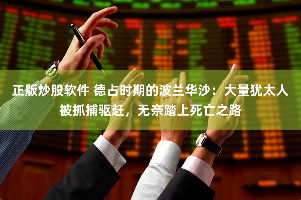 正版炒股软件 德占时期的波兰华沙：大量犹太人被抓捕驱赶，无奈踏上死亡之路