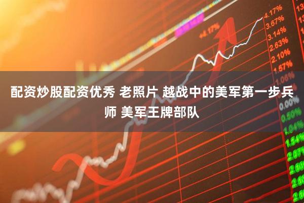 配资炒股配资优秀 老照片 越战中的美军第一步兵师 美军王牌部队