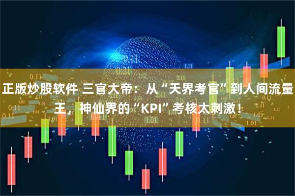 正版炒股软件 三官大帝：从“天界考官”到人间流量王，神仙界的“KPI”考核太刺激！