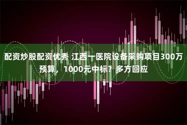 配资炒股配资优秀 江西一医院设备采购项目300万预算，1000元中标？多方回应