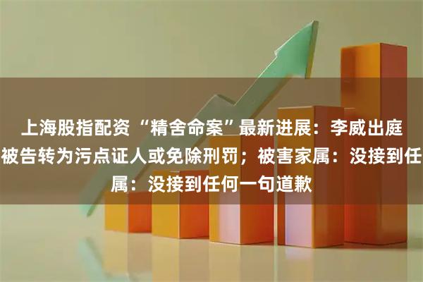 上海股指配资 “精舍命案”最新进展：李威出庭不认罪，从被告转为污点证人或免除刑罚；被害家属：没接到任何一句道歉