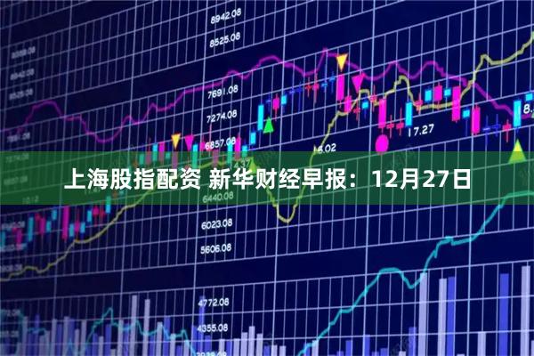上海股指配资 新华财经早报：12月27日