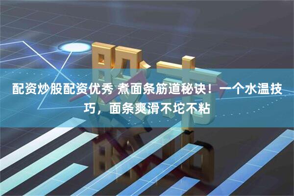 配资炒股配资优秀 煮面条筋道秘诀！一个水温技巧，面条爽滑不坨不粘