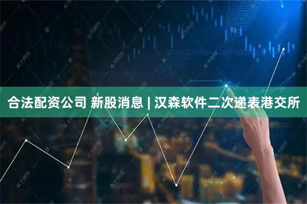 合法配资公司 新股消息 | 汉森软件二次递表港交所
