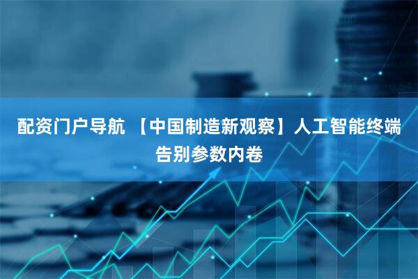 配资门户导航 【中国制造新观察】人工智能终端告别参数内卷
