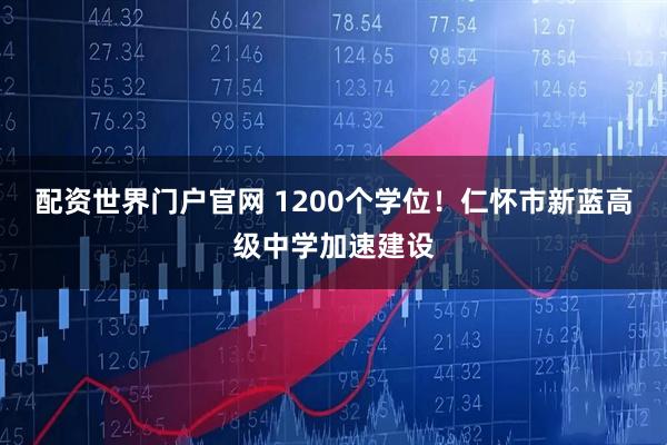 配资世界门户官网 1200个学位！仁怀市新蓝高级中学加速建设