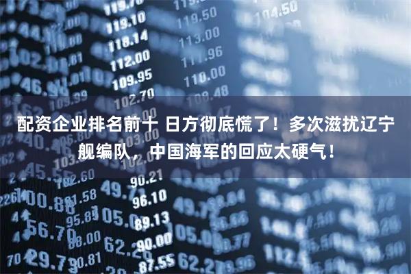 配资企业排名前十 日方彻底慌了！多次滋扰辽宁舰编队，中国海军的回应太硬气！