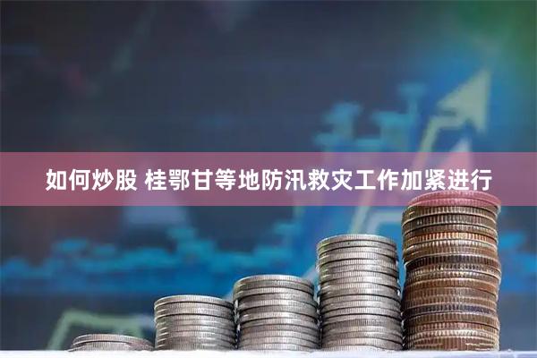 如何炒股 桂鄂甘等地防汛救灾工作加紧进行
