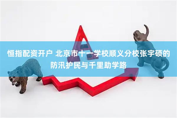 恒指配资开户 北京市十一学校顺义分校张宇硕的防汛护民与千里助学路