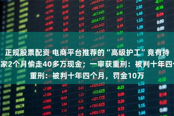 正规股票配资 电商平台推荐的“高级护工”竟有持刀抢劫前科，住家2个月偷走40多万现金；一审获重刑：被判十年四个月，罚金10万