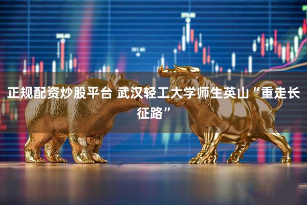正规配资炒股平台 武汉轻工大学师生英山“重走长征路”