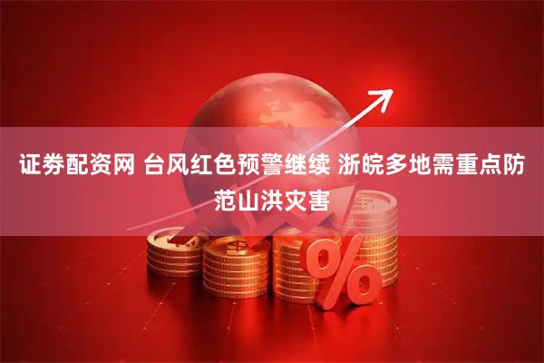 证劵配资网 台风红色预警继续 浙皖多地需重点防范山洪灾害