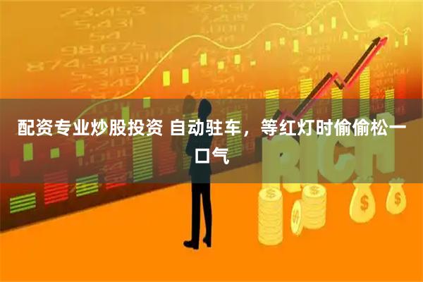 配资专业炒股投资 自动驻车，等红灯时偷偷松一口气