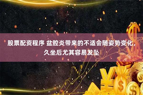 股票配资程序 盆腔炎带来的不适会随姿势变化，久坐后尤其容易发坠