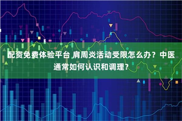 配资免费体验平台 肩周炎活动受限怎么办？中医通常如何认识和调理？